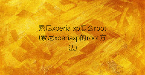 “索尼xperiaxp怎么root(索尼xperiaxp的root方法)